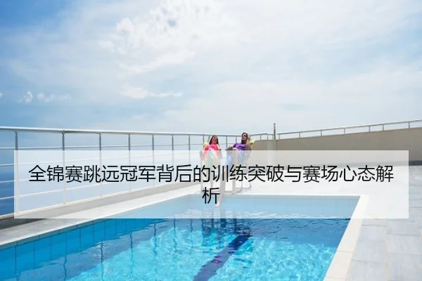 全锦赛跳远冠军背后的训练突破与赛场心态解析