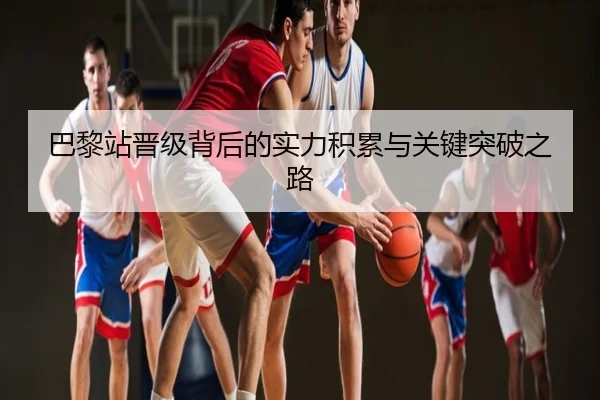 巴黎站晋级背后的实力积累与关键突破之路