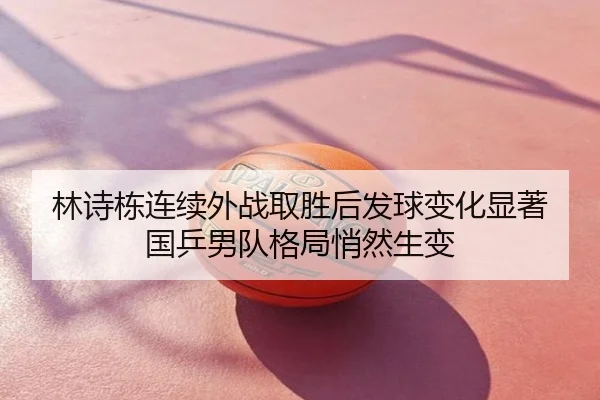 林诗栋连续外战取胜后发球变化显著 国乒男队格局悄然生变