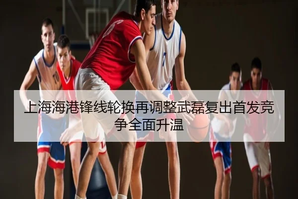 上海海港锋线轮换再调整武磊复出首发竞争全面升温